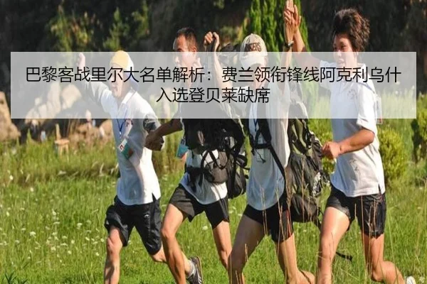巴黎客战里尔大名单解析:费兰领衔锋线阿克利乌什入选登贝莱缺席