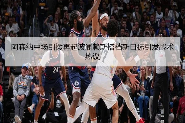 阿森纳中场引援再起波澜赖斯搭档新目标引发战术热议